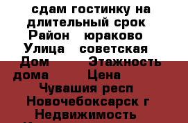 сдам гостинку на длительный срок › Район ­ юраково › Улица ­ советская › Дом ­ 63 › Этажность дома ­ 10 › Цена ­ 6 000 - Чувашия респ., Новочебоксарск г. Недвижимость » Квартиры аренда   